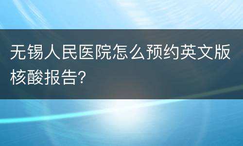 无锡人民医院怎么预约英文版核酸报告？