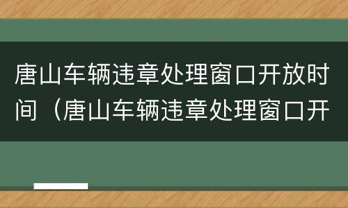 唐山车辆违章处理窗口开放时间（唐山车辆违章处理窗口开放时间最新）