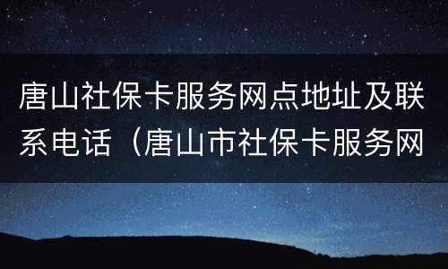 唐山社保卡服务网点地址及联系电话（唐山市社保卡服务网点）