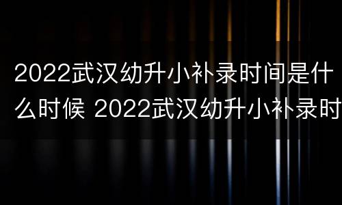 2022武汉幼升小补录时间是什么时候 2022武汉幼升小补录时间是什么时候开始的