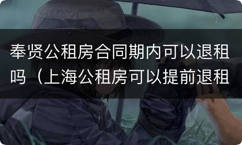 奉贤公租房合同期内可以退租吗（上海公租房可以提前退租吗）
