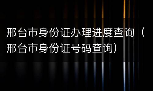 邢台市身份证办理进度查询（邢台市身份证号码查询）