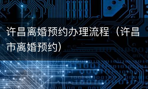 许昌离婚预约办理流程（许昌市离婚预约）