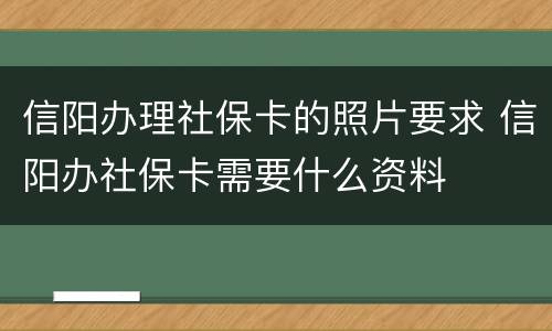 信阳办理社保卡的照片要求 信阳办社保卡需要什么资料