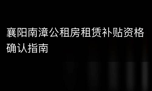 襄阳南漳公租房租赁补贴资格确认指南