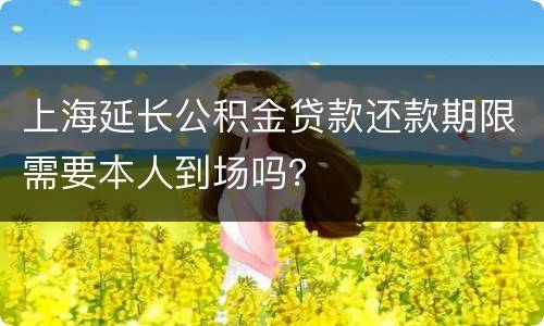 上海延长公积金贷款还款期限需要本人到场吗？