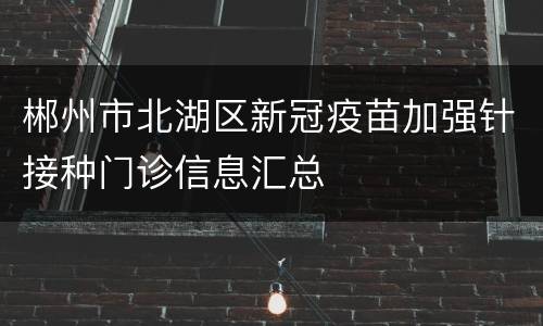 郴州市北湖区新冠疫苗加强针接种门诊信息汇总