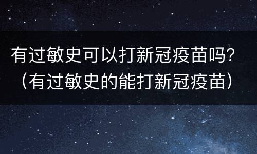 有过敏史可以打新冠疫苗吗？（有过敏史的能打新冠疫苗）
