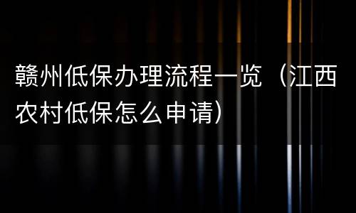 赣州低保办理流程一览（江西农村低保怎么申请）