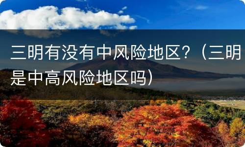 三明有没有中风险地区?（三明是中高风险地区吗）
