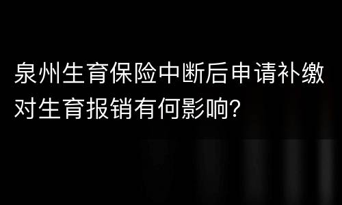 泉州生育保险中断后申请补缴对生育报销有何影响？