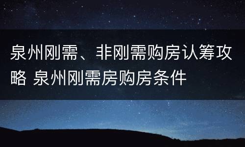 泉州刚需、非刚需购房认筹攻略 泉州刚需房购房条件