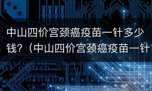 中山四价宫颈癌疫苗一针多少钱?（中山四价宫颈癌疫苗一针多少钱）