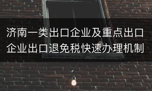 济南一类出口企业及重点出口企业出口退免税快速办理机制