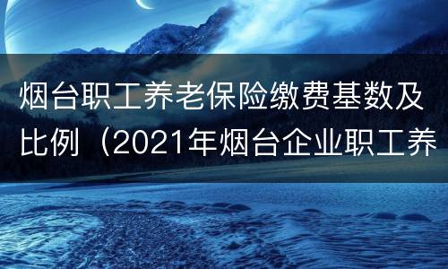烟台职工养老保险缴费基数及比例（2021年烟台企业职工养老保险缴费基数）