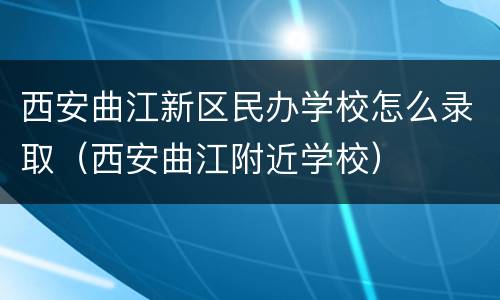 西安曲江新区民办学校怎么录取（西安曲江附近学校）