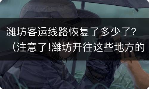 潍坊客运线路恢复了多少了？（注意了!潍坊开往这些地方的客运班线暂停运行）