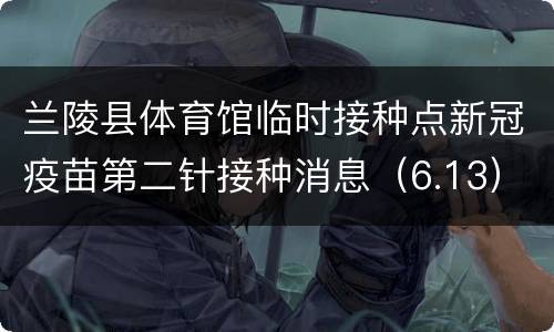 兰陵县体育馆临时接种点新冠疫苗第二针接种消息（6.13）