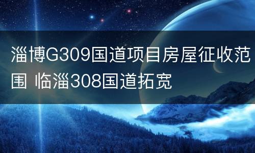 淄博G309国道项目房屋征收范围 临淄308国道拓宽