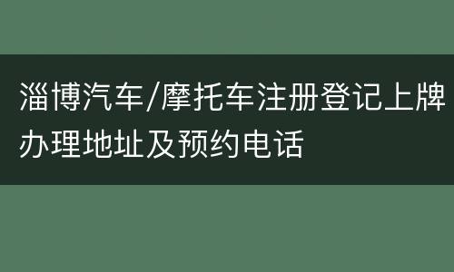 淄博汽车/摩托车注册登记上牌办理地址及预约电话