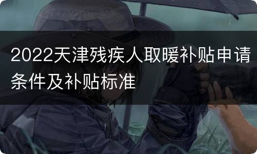 2022天津残疾人取暖补贴申请条件及补贴标准