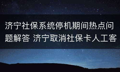 济宁社保系统停机期间热点问题解答 济宁取消社保卡人工客服电话