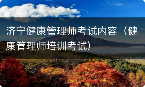 济宁健康管理师考试内容（健康管理师培训考试）