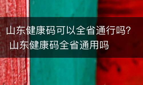 山东健康码可以全省通行吗？ 山东健康码全省通用吗