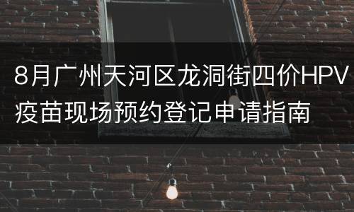 8月广州天河区龙洞街四价HPV疫苗现场预约登记申请指南