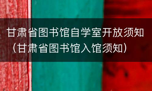 甘肃省图书馆自学室开放须知（甘肃省图书馆入馆须知）