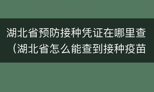 湖北省预防接种凭证在哪里查（湖北省怎么能查到接种疫苗凭证）