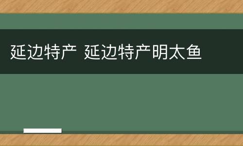 延边特产 延边特产明太鱼