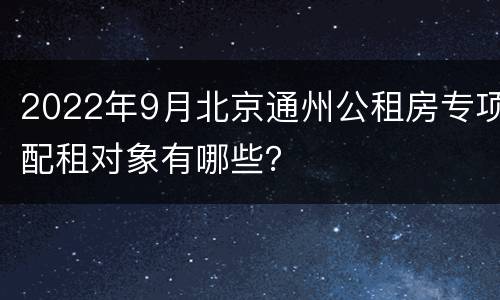 2022年9月北京通州公租房专项配租对象有哪些？