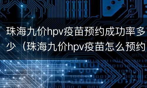珠海九价hpv疫苗预约成功率多少（珠海九价hpv疫苗怎么预约）
