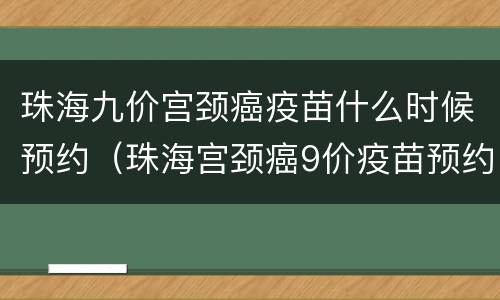 珠海九价宫颈癌疫苗什么时候预约（珠海宫颈癌9价疫苗预约）
