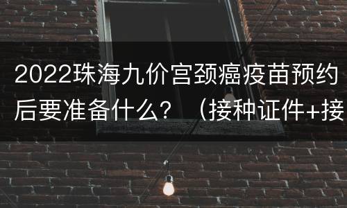 2022珠海九价宫颈癌疫苗预约后要准备什么？（接种证件+接种时限）