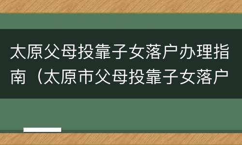 太原父母投靠子女落户办理指南（太原市父母投靠子女落户条件）