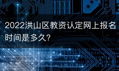 2022洪山区教资认定网上报名时间是多久？