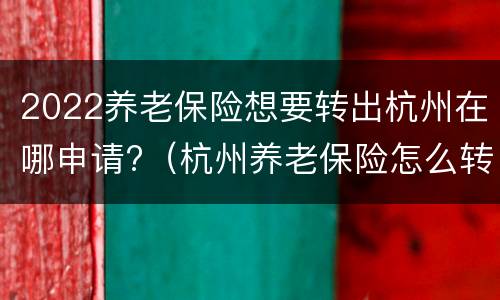 2022养老保险想要转出杭州在哪申请?（杭州养老保险怎么转移）