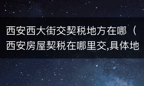 西安西大街交契税地方在哪（西安房屋契税在哪里交,具体地址）