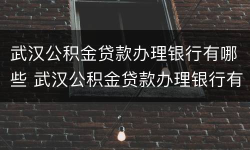 武汉公积金贷款办理银行有哪些 武汉公积金贷款办理银行有哪些地方