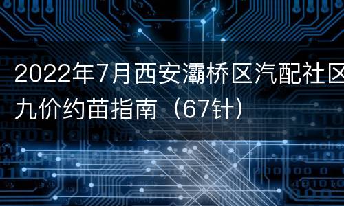 2022年7月西安灞桥区汽配社区九价约苗指南（67针）