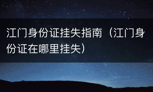 江门身份证挂失指南（江门身份证在哪里挂失）