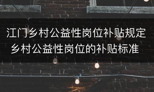 江门乡村公益性岗位补贴规定 乡村公益性岗位的补贴标准