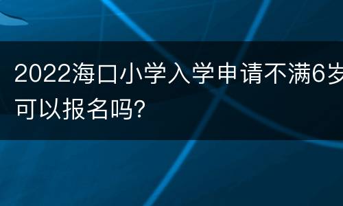 2022海口小学入学申请不满6岁可以报名吗？
