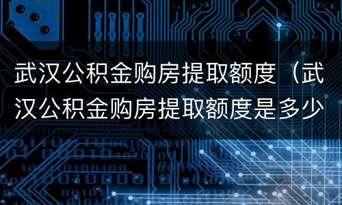 武汉公积金购房提取额度（武汉公积金购房提取额度是多少）