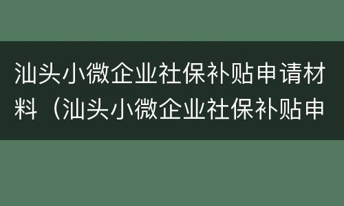 汕头小微企业社保补贴申请材料（汕头小微企业社保补贴申请材料要求）