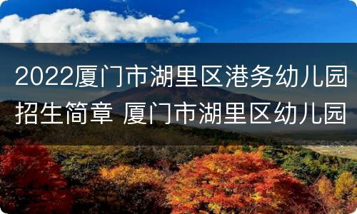 2022厦门市湖里区港务幼儿园招生简章 厦门市湖里区幼儿园招生划片