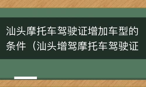 汕头摩托车驾驶证增加车型的条件（汕头增驾摩托车驾驶证流程）