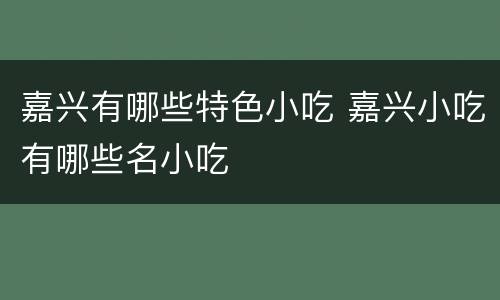 嘉兴有哪些特色小吃 嘉兴小吃有哪些名小吃